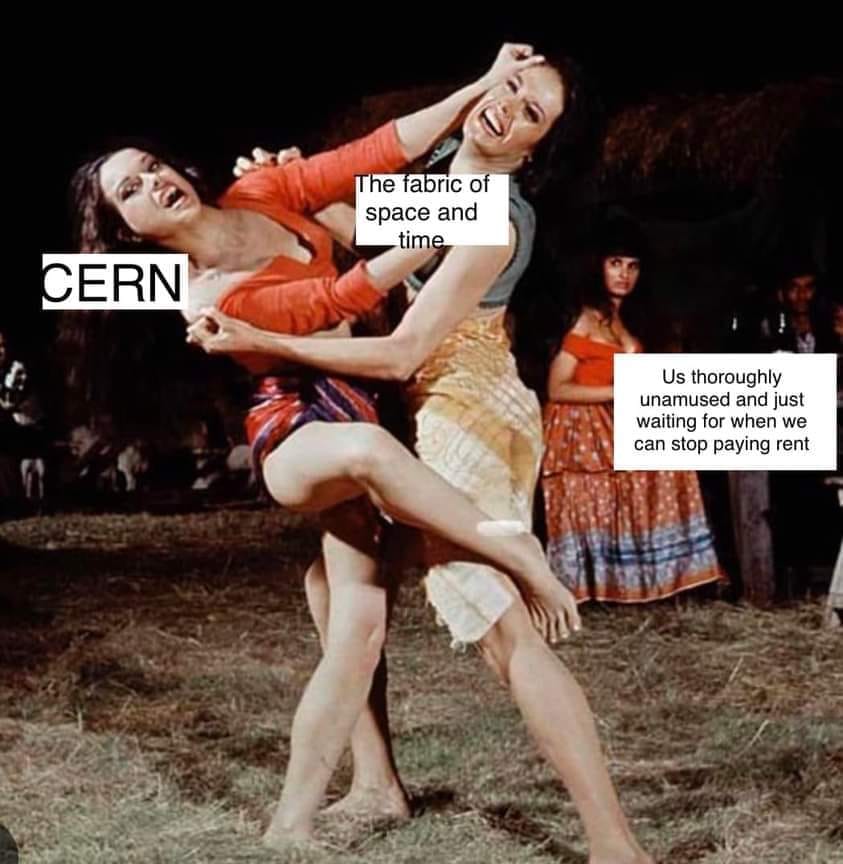 This meme is a play on the 1971 film "The Big Bang Theory" where two women are wrestling on the ground. The image shows two women in a wrestling match, with one of them saying "I'm going to kill you" while the other says "You're going to die". The text "CERN" appears on the chest of one of the women, implying that the women are fighting over the concept of space and time, which is a key area of research at CERN, the European Organization for Nuclear Research.